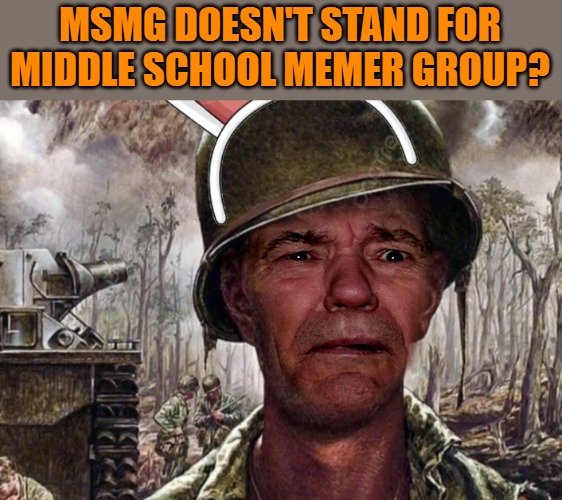 What the heck you talking about? | MSMG DOESN'T STAND FOR MIDDLE SCHOOL MEMER GROUP? | image tagged in i missed the bus | made w/ Imgflip meme maker
