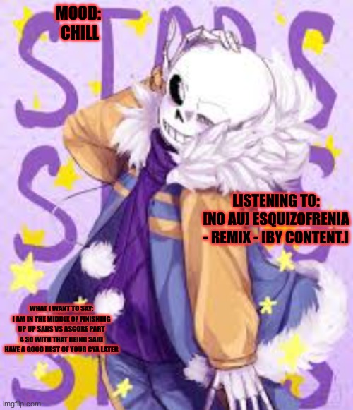 sans vs asgore part 4 teaser | MOOD: 
CHILL; LISTENING TO:
[NO AU] ESQUIZOFRENIA - REMIX - [BY CONTENT.]; WHAT I WANT TO SAY:
I AM IN THE MIDDLE OF FINISHING UP UP SANS VS ASGORE PART 4 SO WITH THAT BEING SAID HAVE A GOOD REST OF YOUR CYA LATER | image tagged in traitors temp | made w/ Imgflip meme maker