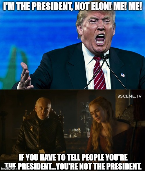 President-Elect Musk approves this message. | I'M THE PRESIDENT, NOT ELON! ME! ME! IF YOU HAVE TO TELL PEOPLE YOU'RE THE PRESIDENT...YOU'RE NOT THE PRESIDENT. | image tagged in angry trump,tywin lannister/no true king | made w/ Imgflip meme maker