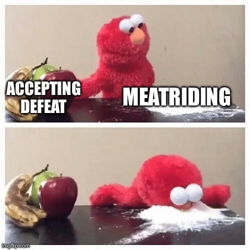 Accept defeat | MEATRIDING; ACCEPTING DEFEAT | image tagged in elmo fruit vs sugar | made w/ Imgflip meme maker