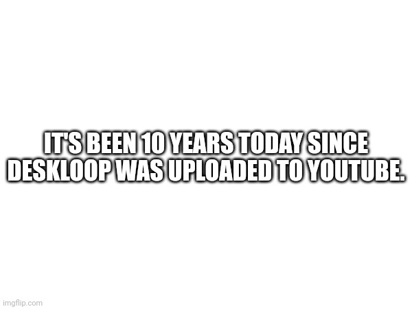 Today marks the 10th anniversary of Deskloop | IT'S BEEN 10 YEARS TODAY SINCE DESKLOOP WAS UPLOADED TO YOUTUBE. | image tagged in deskloop,memes,anniversary | made w/ Imgflip meme maker