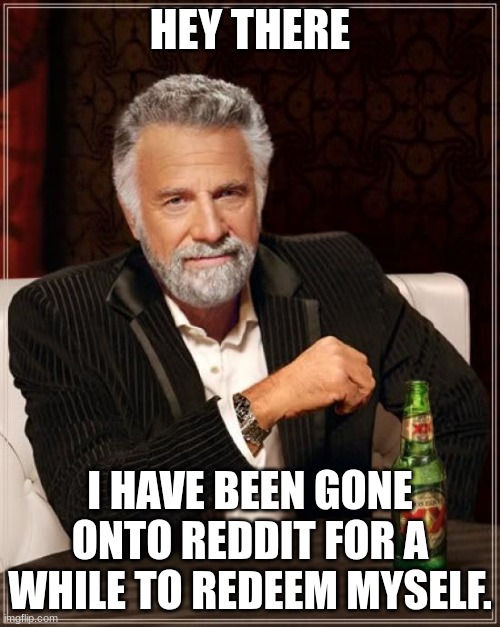 I won't be posting here anymore | HEY THERE; I HAVE BEEN GONE ONTO REDDIT FOR A WHILE TO REDEEM MYSELF. | image tagged in memes,the most interesting man in the world | made w/ Imgflip meme maker