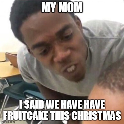 fruitcake | MY MOM; I SAID WE HAVE HAVE FRUITCAKE THIS CHRISTMAS | image tagged in i said we sad today,christmas,fruitcake,fruit | made w/ Imgflip meme maker