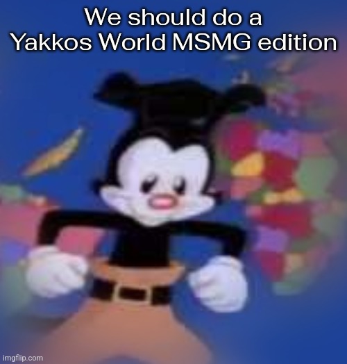 . | We should do a Yakkos World MSMG edition | image tagged in yakko | made w/ Imgflip meme maker