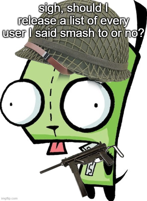 Gir | sigh, should I release a list of every user I said smash to or no? | image tagged in gir | made w/ Imgflip meme maker