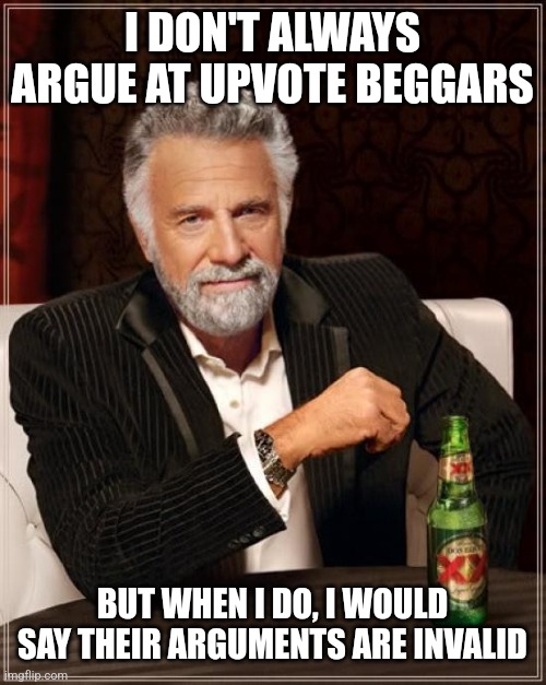 Very obvious | I DON'T ALWAYS ARGUE AT UPVOTE BEGGARS; BUT WHEN I DO, I WOULD SAY THEIR ARGUMENTS ARE INVALID | image tagged in memes,the most interesting man in the world,why are you reading this,funny | made w/ Imgflip meme maker