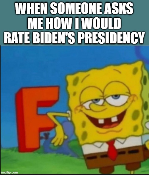 F | WHEN SOMEONE ASKS ME HOW I WOULD RATE BIDEN'S PRESIDENCY | image tagged in f,memes,spongebob,joe biden | made w/ Imgflip meme maker