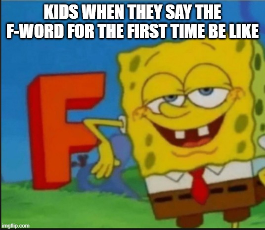 Infinite Power | KIDS WHEN THEY SAY THE F-WORD FOR THE FIRST TIME BE LIKE | image tagged in f,memes,funny,kids,swearing | made w/ Imgflip meme maker