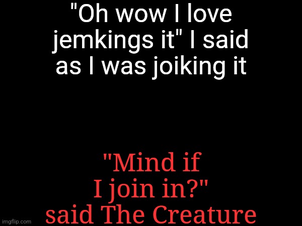 try not to get scared | "Oh wow I love jemkings it" I said as I was joiking it; "Mind if I join in?" said The Creature | made w/ Imgflip meme maker