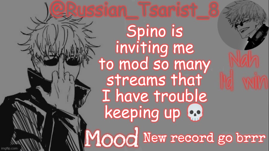 Russian_Tsarist_8 announcement temp (Thanks, Gojo-Satoru) | Spino is inviting me to mod so many streams that I have trouble keeping up 💀; New record go brrr | image tagged in russian_tsarist_8 announcement temp thanks gojo-satoru | made w/ Imgflip meme maker