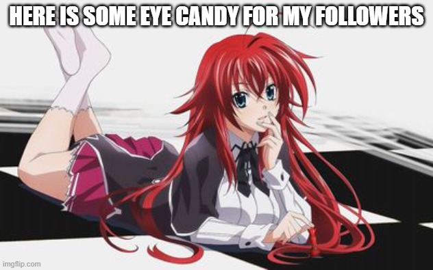 eye candy rias | HERE IS SOME EYE CANDY FOR MY FOLLOWERS | image tagged in rias gremory | made w/ Imgflip meme maker