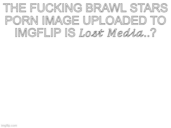 THE FUCKING BRAWL STARS PORN IMAGE UPLOADED TO IMGFLIP IS 𝐿𝑜𝓈𝓉 𝑀𝑒𝒹𝒾𝒶..? | made w/ Imgflip meme maker