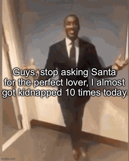 . | Guys, stop asking Santa for the perfect lover, I almost got kidnapped 10 times today | image tagged in smiling black guy in suit | made w/ Imgflip meme maker