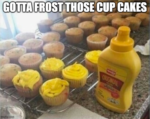 Cup Cakes | GOTTA FROST THOSE CUP CAKES | image tagged in cursed image | made w/ Imgflip meme maker