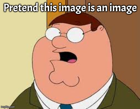 . | Pretend this image is an image | image tagged in memes,family guy peter | made w/ Imgflip meme maker