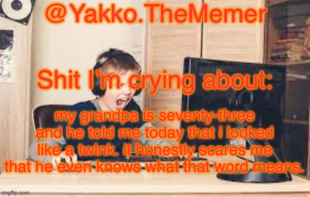 Yakko.The.Memer Announcement Template (made by Silver) | my grandpa is seventy-three and he told me today that i looked like a twink. it honestly scares me that he even knows what that word means. | image tagged in yakko the memer announcement template made by silver | made w/ Imgflip meme maker