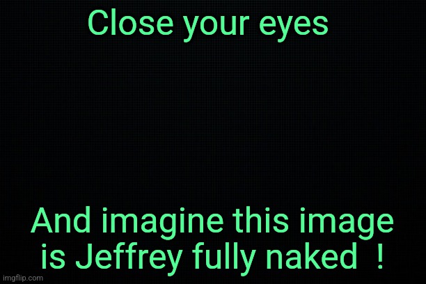 Naked Jeffrey... | Close your eyes; And imagine this image is Jeffrey fully naked  ! | image tagged in the black | made w/ Imgflip meme maker