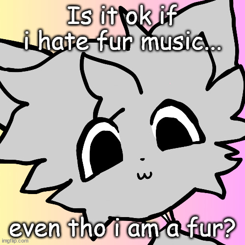 idk i just hate it its not my style of music | Is it ok if i hate fur music... even tho i am a fur? | image tagged in meowbahh | made w/ Imgflip meme maker