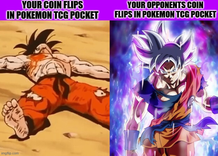 every time in pokemon tcg pocket | YOUR COIN FLIPS IN POKEMON TCG POCKET; YOUR OPPONENTS COIN FLIPS IN POKEMON TCG POCKET | image tagged in weak goku vs goku ultra instinct | made w/ Imgflip meme maker