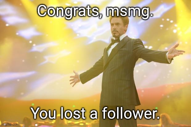 Tony Stark success | Congrats, msmg. You lost a follower. | image tagged in tony stark success | made w/ Imgflip meme maker