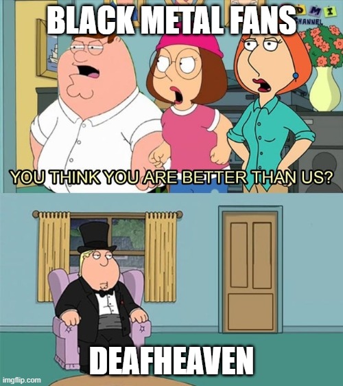 Sunbather is awesome | BLACK METAL FANS; DEAFHEAVEN | image tagged in do you think you are better than us | made w/ Imgflip meme maker