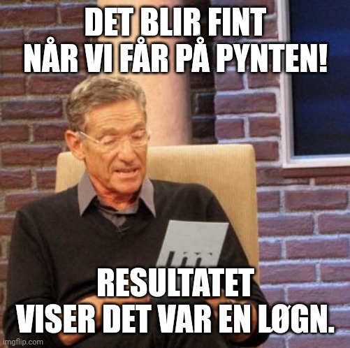 Maury Lie Detector Meme | DET BLIR FINT NÅR VI FÅR PÅ PYNTEN! RESULTATET VISER DET VAR EN LØGN. | image tagged in memes,maury lie detector | made w/ Imgflip meme maker