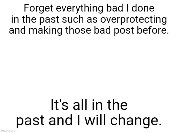 Forget everything bad I done in the past such as overprotecting and making those bad post before. It's all in the past and I will change. | made w/ Imgflip meme maker