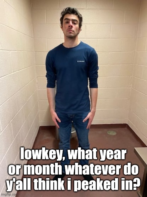 me hitting the hardest pose after pissing my pants | lowkey, what year or month whatever do y'all think i peaked in? | image tagged in me hitting the hardest pose after pissing my pants | made w/ Imgflip meme maker