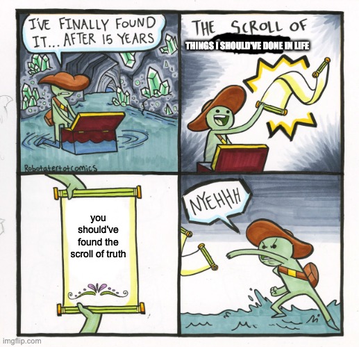 The Scroll Of Truth | THINGS I SHOULD'VE DONE IN LIFE; you should've found the scroll of truth | image tagged in memes,the scroll of truth | made w/ Imgflip meme maker