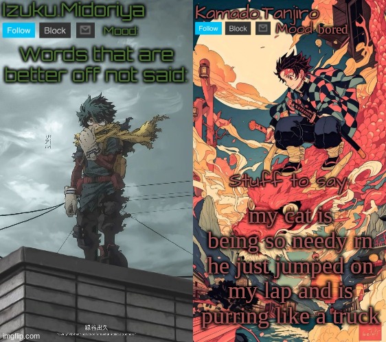 Shared Template with Izuku.Midoriya | bored; my cat is being so needy rn he just jumped on my lap and is purring like a truck | image tagged in shared template with izuku midoriya | made w/ Imgflip meme maker
