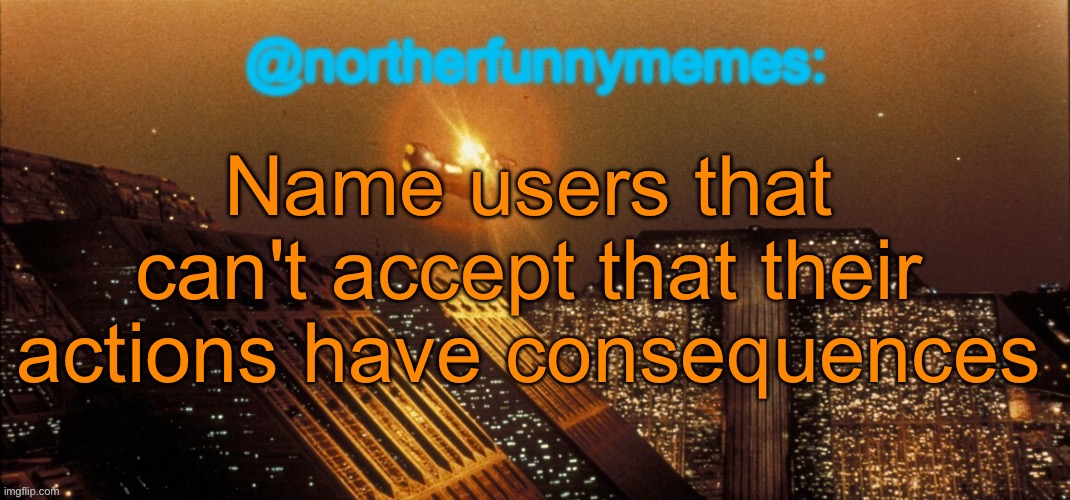 I’ll go first: DeadAndRetired | Name users that can't accept that their actions have consequences | image tagged in northerfunnymemes announcement template | made w/ Imgflip meme maker