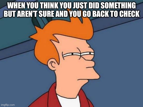 Futurama Fry Meme | WHEN YOU THINK YOU JUST DID SOMETHING BUT AREN’T SURE AND YOU GO BACK TO CHECK | image tagged in memes,futurama fry | made w/ Imgflip meme maker