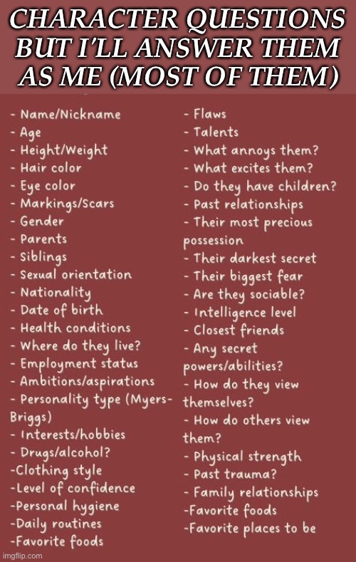 Not-So-New Idea, I Suppose | CHARACTER QUESTIONS
BUT I'LL ANSWER THEM
AS ME (MOST OF THEM) | image tagged in lets do this shit,character questions,im bored,something i found on pinterest | made w/ Imgflip meme maker