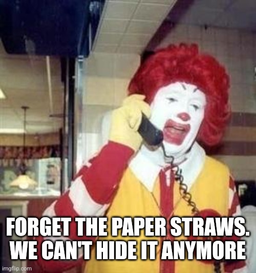 Ronald McDonald Temp | FORGET THE PAPER STRAWS.  WE CAN'T HIDE IT ANYMORE | image tagged in ronald mcdonald temp | made w/ Imgflip meme maker