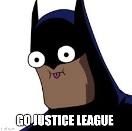 GO JUSTICE LEAGUE | image tagged in batman derp | made w/ Imgflip meme maker