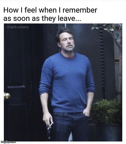 How I feel when I remember as soon as they leave... | image tagged in ben affleck smoking | made w/ Imgflip meme maker