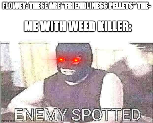 Weed Killer time | FLOWEY: THESE ARE "FRIENDLINESS PELLETS" THE-; ME WITH WEED KILLER: | image tagged in enemy spotted,undertale,fun | made w/ Imgflip meme maker