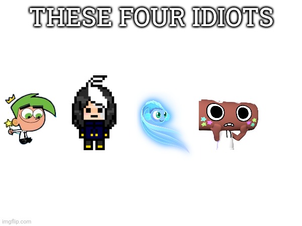 THEY ALL HAVE THE SAME NAME!!!!!!! | THESE FOUR IDIOTS | made w/ Imgflip meme maker