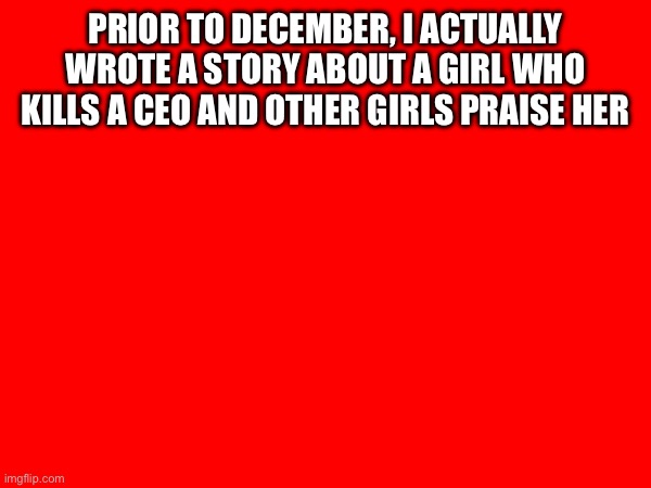 PRIOR TO DECEMBER, I ACTUALLY WROTE A STORY ABOUT A GIRL WHO KILLS A CEO AND OTHER GIRLS PRAISE HER | made w/ Imgflip meme maker