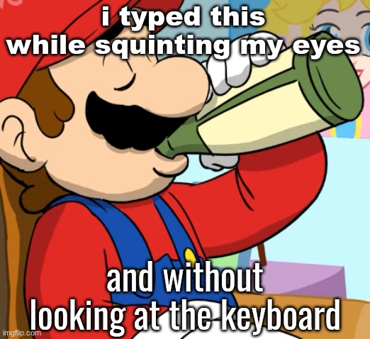 mario drinking | i typed this while squinting my eyes; and without looking at the keyboard | image tagged in mario drinking | made w/ Imgflip meme maker