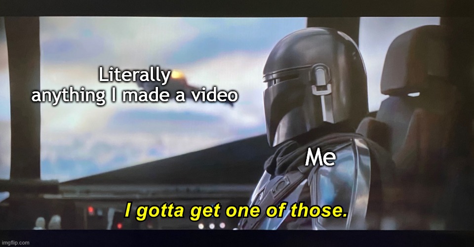 I forgot to make a video | Me; Literally anything I made a video | image tagged in i gotta get one of those,memes,funny | made w/ Imgflip meme maker