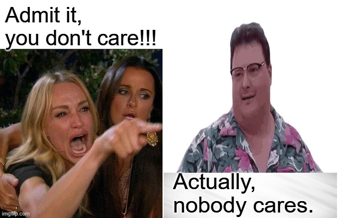 It's Worse Than You Thought | Admit it, you don't care!!! Actually, nobody cares. | image tagged in memes,woman yelling at cat,see nobody cares | made w/ Imgflip meme maker