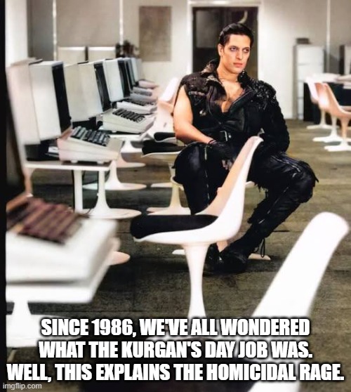 Kurgan's Day Job | SINCE 1986, WE'VE ALL WONDERED WHAT THE KURGAN'S DAY JOB WAS. WELL, THIS EXPLAINS THE HOMICIDAL RAGE. | image tagged in the kurgan,highlander | made w/ Imgflip meme maker