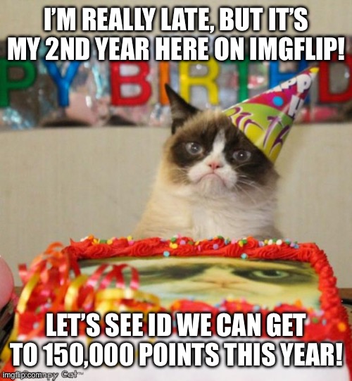 Grumpy Cat Birthday | I’M REALLY LATE, BUT IT’S MY 2ND YEAR HERE ON IMGFLIP! LET’S SEE ID WE CAN GET TO 150,000 POINTS THIS YEAR! | image tagged in memes,grumpy cat birthday,grumpy cat | made w/ Imgflip meme maker