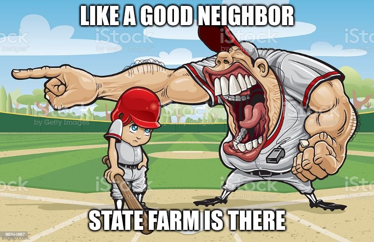 state farm is there | LIKE A GOOD NEIGHBOR; STATE FARM IS THERE | image tagged in baseball coach yelling at kid | made w/ Imgflip meme maker