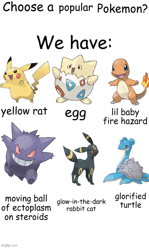 insulting some of the most fan-fave pokemon | popular; lil baby fire hazard; egg; yellow rat; glow-in-the-dark rabbit cat; moving ball of ectoplasm on steroids; glorified turtle | image tagged in pokemon namecalling | made w/ Imgflip meme maker