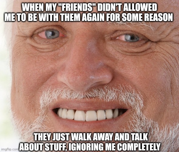 It's okay. | WHEN MY "FRIENDS" DIDN'T ALLOWED ME TO BE WITH THEM AGAIN FOR SOME REASON; THEY JUST WALK AWAY AND TALK ABOUT STUFF, IGNORING ME COMPLETELY | image tagged in hide the pain harold,it's okay,fake friends | made w/ Imgflip meme maker