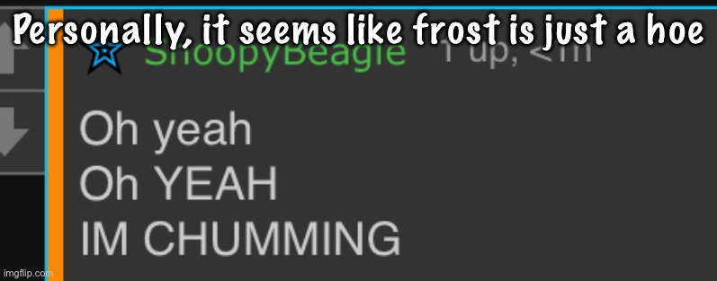 IM CUMMING | Personally, it seems like frost is just a hoe | image tagged in im cumming | made w/ Imgflip meme maker