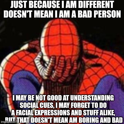 I am not a bad person, just different :( | JUST BECAUSE I AM DIFFERENT DOESN'T MEAN I AM A BAD PERSON; I MAY BE NOT GOOD AT UNDERSTANDING SOCIAL CUES, I MAY FORGET TO DO A FACIAL EXPRESSIONS AND STUFF ALIKE,  BUT THAT DOESN'T MEAN AM BORING AND BAD | image tagged in spiderman,sad,different,why me | made w/ Imgflip meme maker