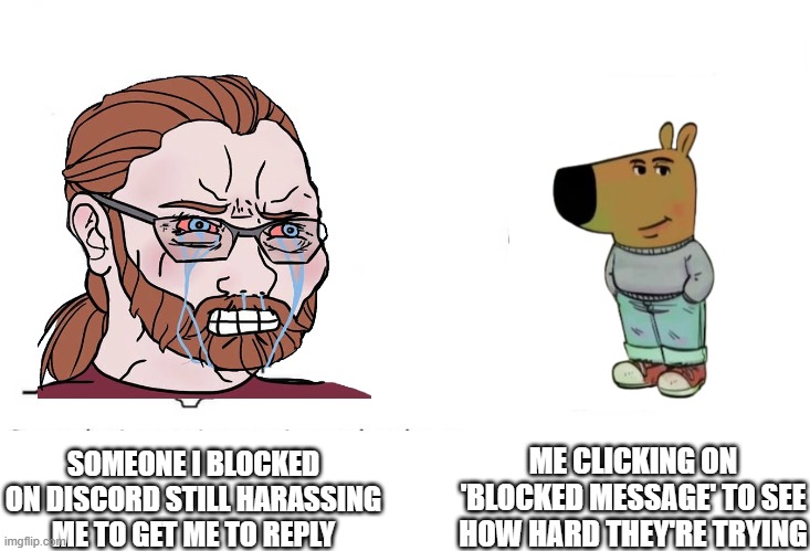 can y'all relate? | ME CLICKING ON 'BLOCKED MESSAGE' TO SEE HOW HARD THEY'RE TRYING; SOMEONE I BLOCKED ON DISCORD STILL HARASSING ME TO GET ME TO REPLY | image tagged in soyboy vs yes chad,discord,block,blocked | made w/ Imgflip meme maker